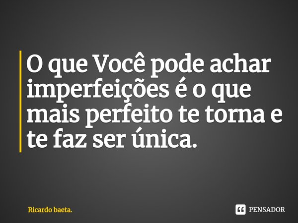 ⁠O que Você pode achar imperfeições é o que mais perfeito te torna e te faz ser única.... Frase de Ricardo baeta..