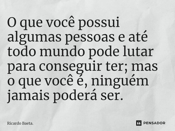 ⁠O que você possui algumas pessoas e até todo mundo pode lutar para conseguir ter; mas o que você é, ninguém jamais poderá ser.... Frase de Ricardo Baeta..