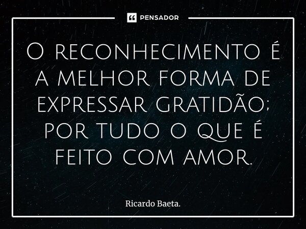 ⁠O reconhecimento é a melhor forma de expressar gratidão; por tudo o que é feito com amor.... Frase de Ricardo Baeta..