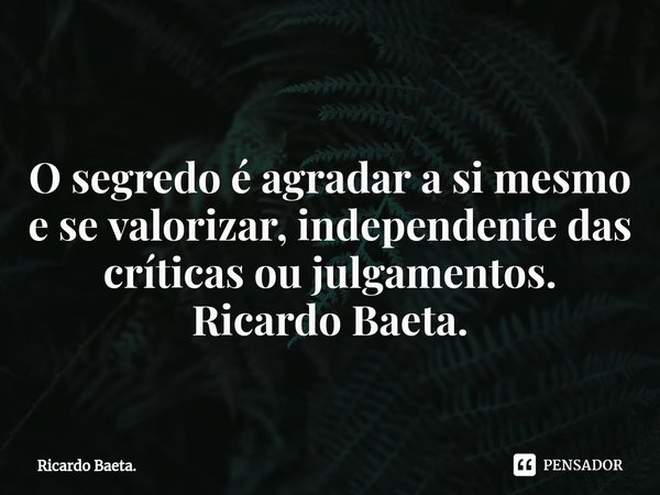 ⁠
O segredo é agradar a si mesmo e se valorizar, independente das críticas ou julgamentos.
Ricardo Baeta.... Frase de Ricardo Baeta..