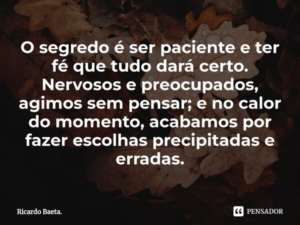 ⁠O segredo é ser paciente e ter fé que tudo dará certo. Nervosos e preocupados, agimos sem pensar; e no calor do momento, acabamos por fazer escolhas precipitad... Frase de Ricardo Baeta..
