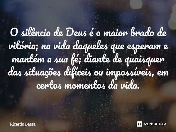 ⁠O silêncio de Deus é o maior brado de vitória; na vida daqueles que esperam e mantém a sua fé; diante de quaisquer das situações difíceis ou impossíveis, em ce... Frase de Ricardo Baeta..