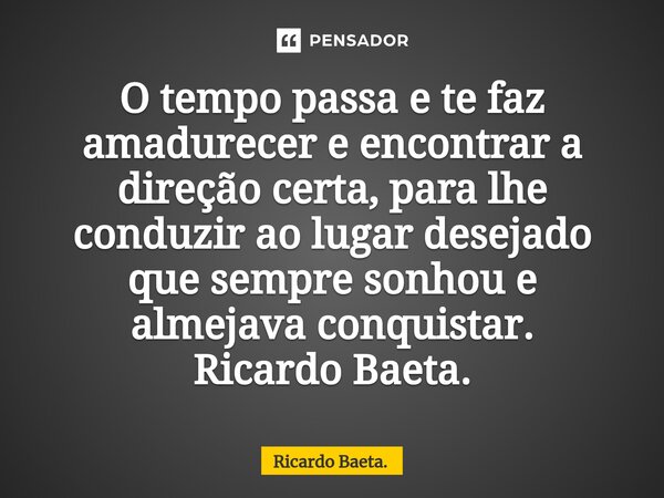 ⁠O tempo passa e te faz amadurecer e encontrar a direção certa, para lhe conduzir ao lugar desejado que sempre sonhou e almejava conquistar.
Ricardo Baeta.... Frase de Ricardo Baeta..