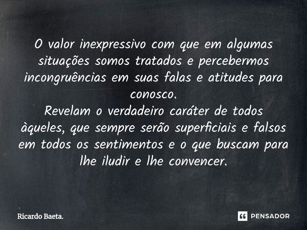 O valor inexpressivo com que em algumas situações somos tratados e percebermos incongruências em suas falas e atitudes para conosco. Revelam o verdadeiro carát... Frase de Ricardo Baeta..