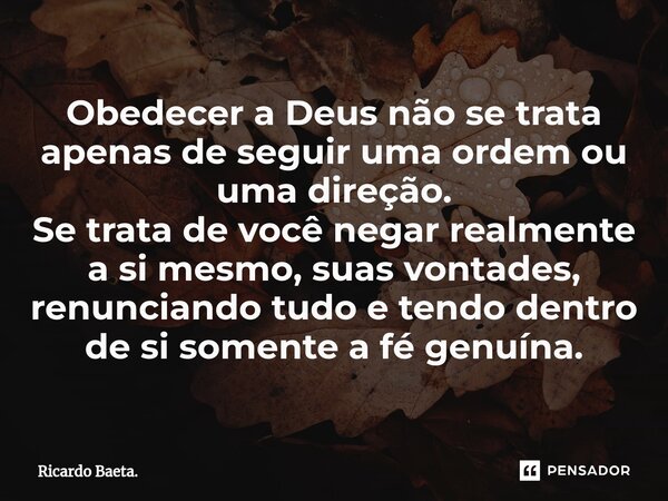 ⁠Obedecer a Deus não se trata apenas de seguir uma ordem ou uma direção. Se trata de você negar realmente a si mesmo, suas vontades, renunciando tudo e tendo de... Frase de Ricardo Baeta..