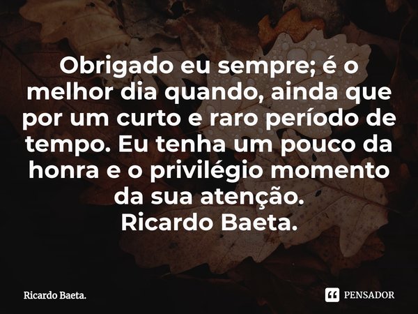 ⁠Obrigado eu sempre; é o melhor dia quando, ainda que por um curto e raro período de tempo. Eu tenha um pouco da honra e o privilégio momento da sua atenção.
Ri... Frase de Ricardo Baeta..