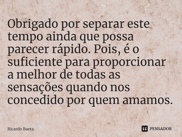 ⁠Obrigado por separar este tempo ainda que possa parecer rápido. Pois, é o suficiente para proporcionar a melhor de todas as sensações quando nos concedido por ... Frase de Ricardo Baeta..