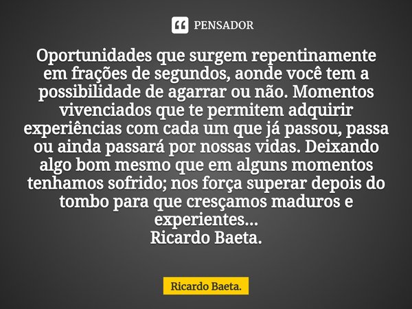 ⁠Oportunidades que surgem repentinamente em frações de segundos, aonde você tem a possibilidade de agarrar ou não. Momentos vivenciados que te permitem adquirir... Frase de Ricardo Baeta..