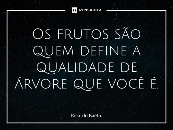 ⁠Os frutos são quem define a qualidade de árvore que você é.... Frase de Ricardo Baeta..