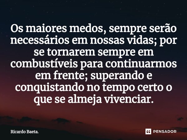 ⁠Os maiores medos, sempre serão necessários em nossas vidas; por se tornarem sempre em combustíveis para continuarmos em frente; superando e conquistando no tem... Frase de Ricardo Baeta..