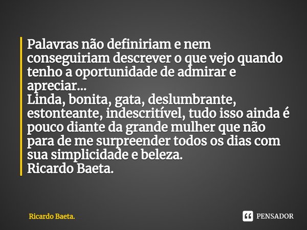 ⁠Palavras não definiriam e nem conseguiriam descrever o que vejo quando tenho a oportunidade de admirar e apreciar...
Linda, bonita, gata, deslumbrante, estonte... Frase de Ricardo Baeta..