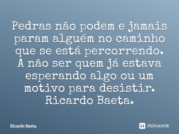 ⁠Pedras não podem e jamais param alguém no caminho que se está percorrendo. A não ser quem já estava esperando algo ou um motivo para desistir.
Ricardo Baeta.... Frase de Ricardo Baeta..