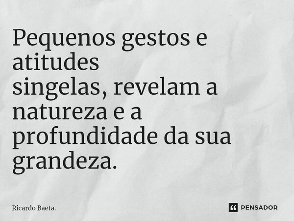 ⁠Pequenos gestos e atitudes singelas,revelam a natureza e a profundidade da sua grandeza.... Frase de Ricardo Baeta..