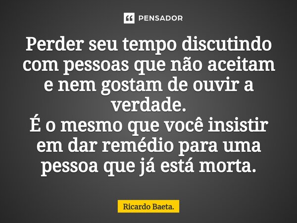 ⁠Perder seu tempo discutindo com pessoas que não aceitam e nem gostam de ouvir a verdade. É o mesmo que você insistir em dar remédio para uma pessoa que já está... Frase de Ricardo Baeta..