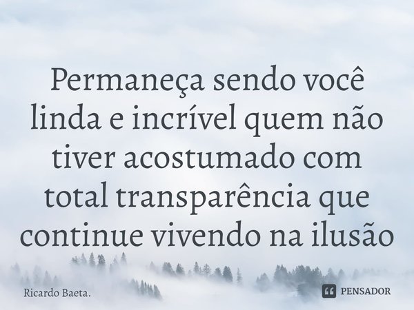 ⁠Permaneça sendo você linda e incrível quem não tiver acostumado com total transparência que continue vivendo na ilusão... Frase de Ricardo Baeta..