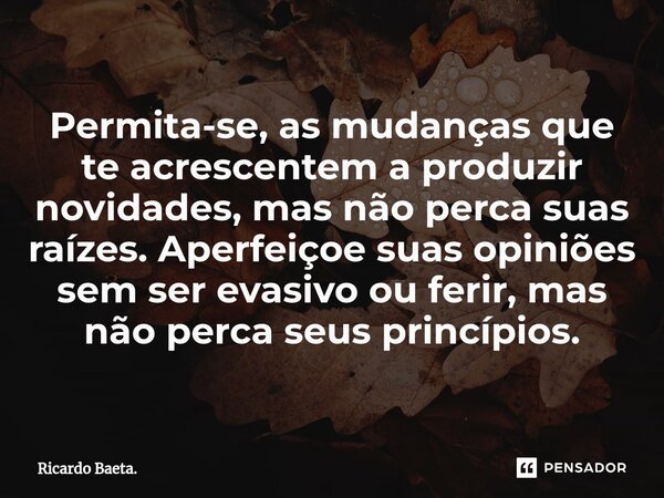 ⁠Permita-se, as mudanças que te acrescentem a produzir novidades, mas não perca suas raízes. Aperfeiçoe suas opiniões sem ser evasivo ou ferir, mas não perca se... Frase de Ricardo Baeta..