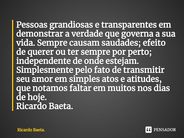 ⁠Pessoas grandiosas e transparentes em demonstrar a verdade que governa a sua vida. Sempre causam saudades; efeito de querer ou ter sempre por perto; independen... Frase de Ricardo Baeta..