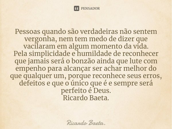 ⁠Pessoas quando são verdadeiras não sentem vergonha, nem tem medo de dizer que vacilaram em algum momento da vida.
Pela simplicidade e humildade de reconhecer q... Frase de Ricardo Baeta..