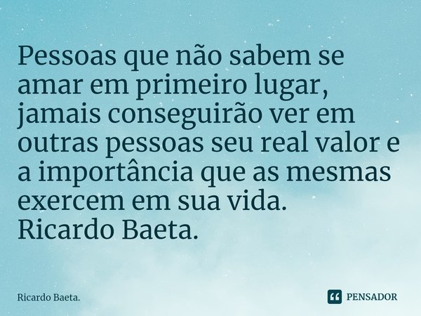 ⁠Pessoas que não sabem se amar em primeiro lugar, jamais conseguirão ver em outras pessoas seu real valor e a importância que as mesmas exercem em sua vida.
Ric... Frase de Ricardo Baeta..