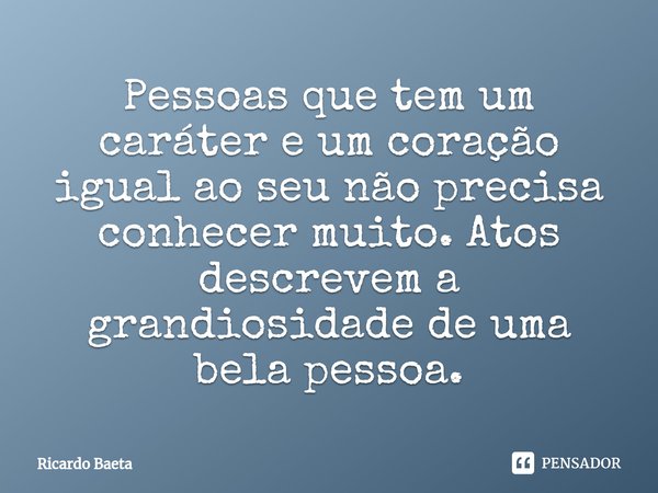 ⁠Pessoas que tem um caráter e um coração igual ao seu não precisa conhecer muito. Atos descrevem a grandiosidade de uma bela pessoa.... Frase de Ricardo Baeta.