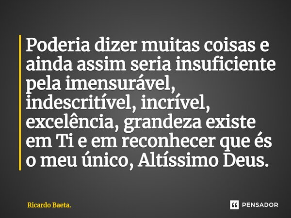⁠⁠Poderia dizer muitas coisas e ainda assim seria insuficiente pela imensurável, indescritível, incrível, excelência, grandeza existe em Ti e em reconhecer que ... Frase de Ricardo Baeta..