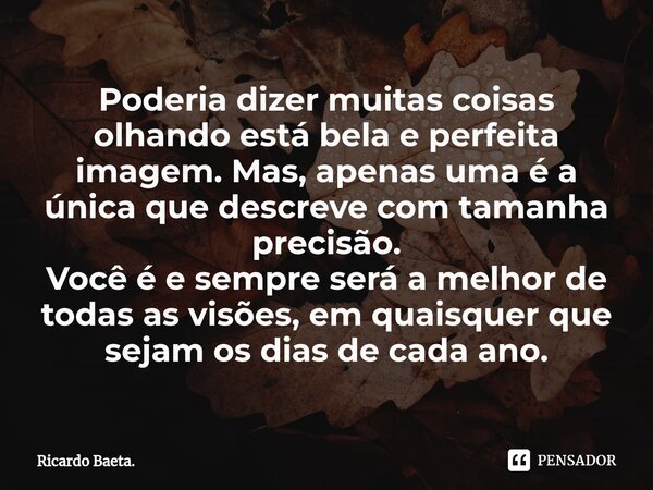 ⁠Poderia dizer muitas coisas olhando está bela e perfeita imagem. Mas, apenas uma é a única que descreve com tamanha precisão. Você é e sempre será a melhor de ... Frase de Ricardo Baeta..