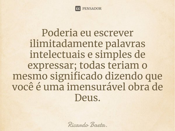 ⁠Poderia eu escrever ilimitadamente palavras intelectuais e simples de expressar; todas teriam o mesmo significado dizendo que você é uma imensurável obra de De... Frase de Ricardo Baeta..