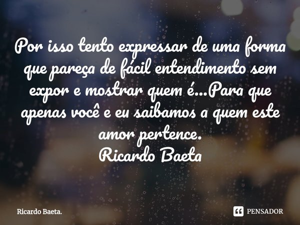 ⁠Por isso tento expressar de uma forma que pareça de fácil entendimento sem expor e mostrar quem é...Para que apenas você e eu saibamos a quem este amor pertenc... Frase de Ricardo Baeta..