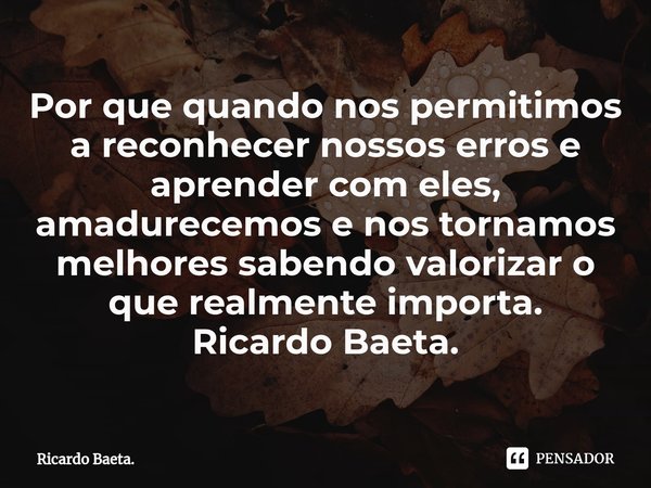 ⁠Por que quando nos permitimos a reconhecer nossos erros e aprender com eles, amadurecemos e nos tornamos melhores sabendo valorizar o que realmente importa.
Ri... Frase de Ricardo Baeta..