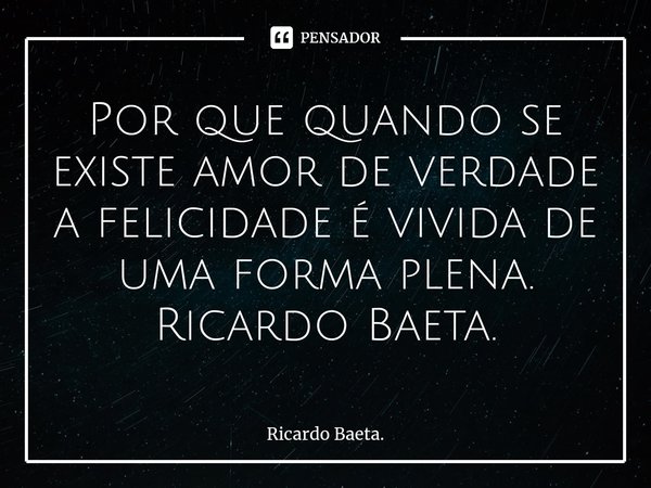 ⁠Por que quando se existe amor de verdade a felicidade é vivida de uma forma plena.
Ricardo Baeta.... Frase de Ricardo Baeta..