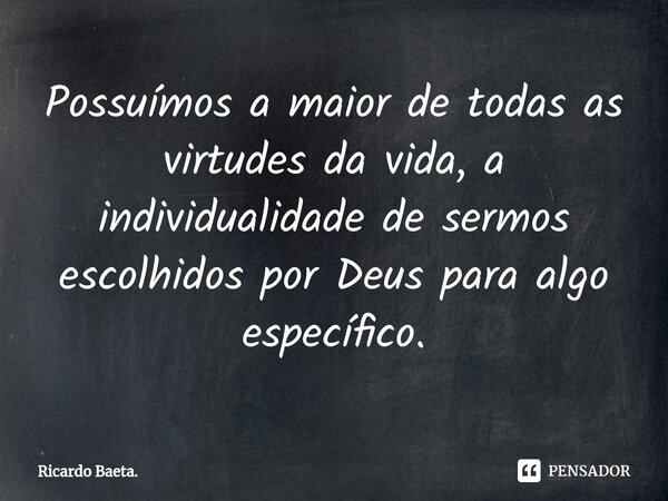 ⁠Possuímos a maior de todas as virtudes da vida, a individualidade de sermos escolhidos por Deus para algo específico.... Frase de Ricardo Baeta..