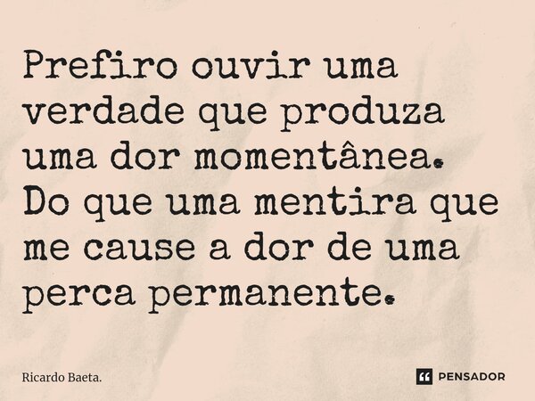 ⁠Prefiro ouvir uma verdade que produza uma dor momentânea. Do que uma mentira que me cause a dor de uma perca permanente.... Frase de Ricardo Baeta..