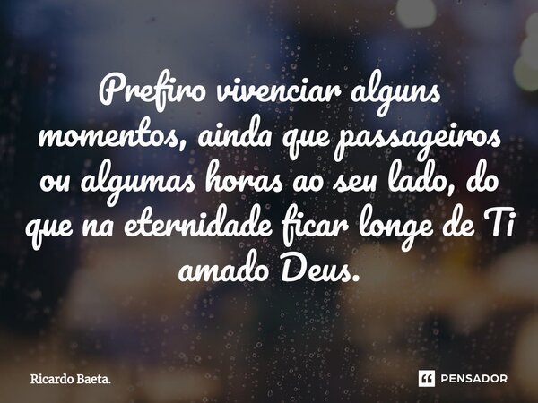 ⁠Prefiro vivenciar alguns momentos, ainda que passageiros ou algumas horas ao seu lado, do que na eternidade ficar longe de Ti amado Deus.... Frase de Ricardo Baeta..