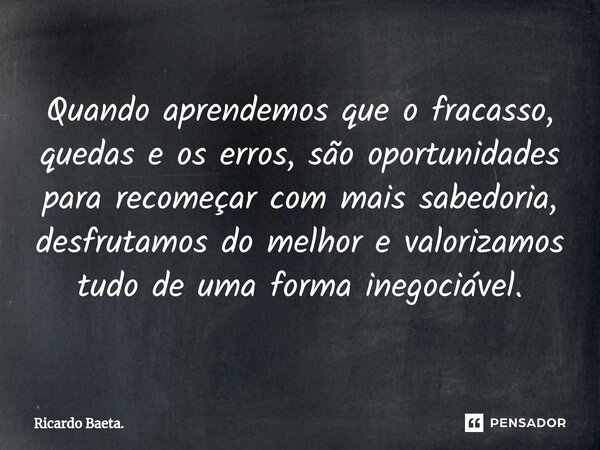 ⁠Quando aprendemos que o fracasso, quedas e os erros, são oportunidades para recomeçar com mais sabedoria, desfrutamos do melhor e valorizamos tudo de uma forma... Frase de Ricardo Baeta..