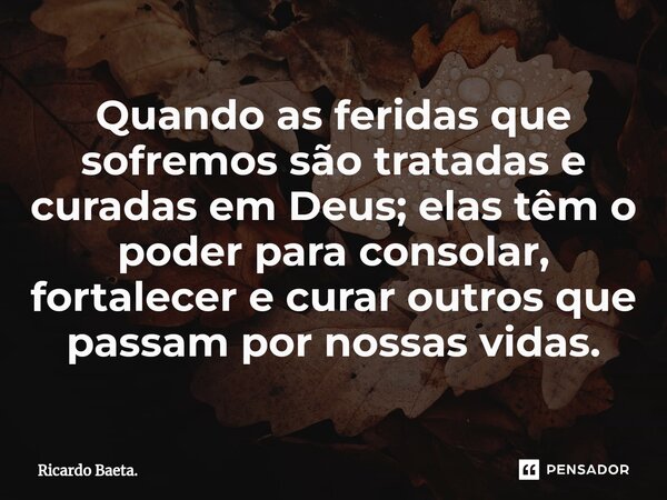 ⁠Quando as feridas que sofremos são tratadas e curadas em Deus; elas têm o poder para consolar, fortalecer e curar outros que passam por nossas vidas.... Frase de Ricardo Baeta..