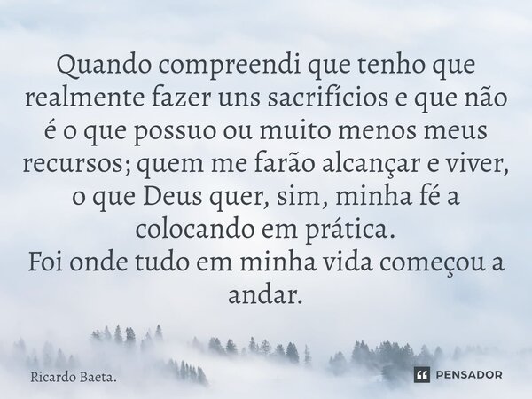 ⁠ Quando compreendi que tenho que realmente fazer uns sacrifícios e que não é o que possuo ou muito menos meus recursos; quem me farão alcançar e viver, o que D... Frase de Ricardo Baeta..