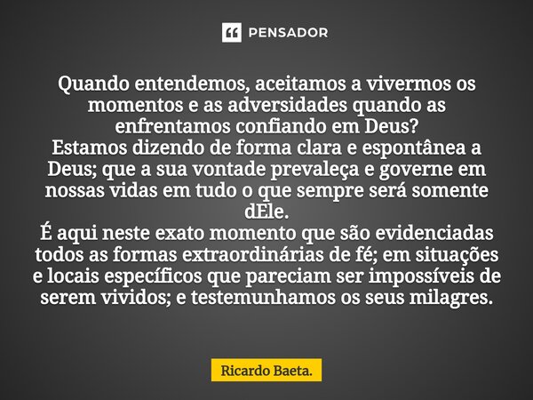 ⁠Quando entendemos, aceitamos a vivermos os momentos e as adversidades quando as enfrentamos confiando em Deus? Estamos dizendo de forma clara e espontânea a De... Frase de Ricardo Baeta..