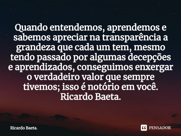 ⁠Quando entendemos, aprendemos e sabemos apreciar na transparência a grandeza que cada um tem, mesmo tendo passado por algumas decepções e aprendizados, consegu... Frase de Ricardo Baeta..