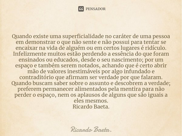 ⁠Quando existe uma superficialidade no caráter de uma pessoa em demonstrar o que não sente e não possui para tentar se encaixar na vida de alguém ou em certos l... Frase de Ricardo Baeta..