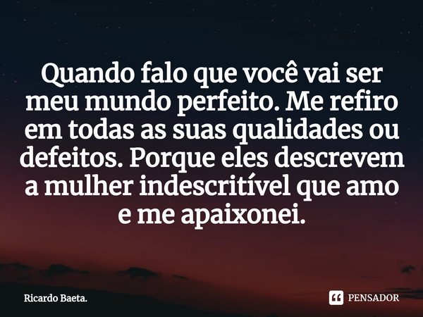 ⁠Quando falo que você vai ser meu mundo perfeito. Me refiro em todas as suas qualidades ou defeitos. Porque eles descrevem a mulher indescritível que amo e me a... Frase de Ricardo Baeta..