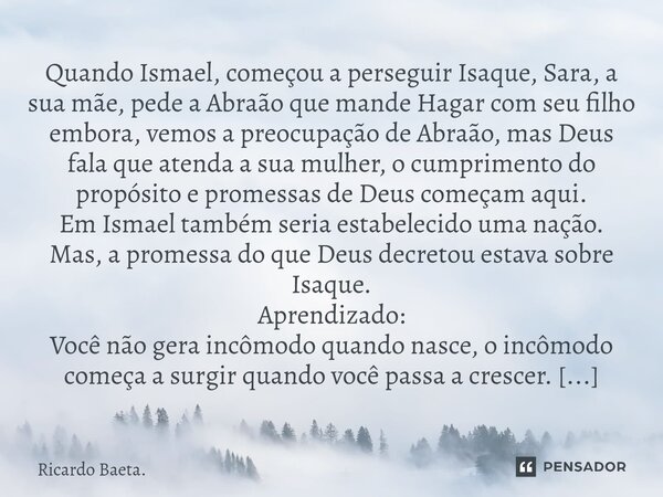 ⁠Quando Ismael, começou a perseguir Isaque, Sara, a sua mãe, pede a Abraão que mande Hagar com seu filho embora, vemos a preocupação de Abraão, mas Deus fala qu... Frase de Ricardo Baeta..