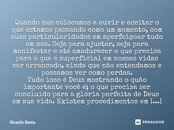 Quando nos colocamos a ouvir e aceitar o que estamos passando como um momento, com suas particularidades em aperfeiçoar tudo em nós. Seja para ajustar, seja pa... Frase de Ricardo Baeta..