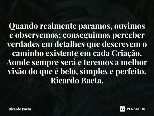 ⁠Quando realmente paramos, ouvimos e observemos; conseguimos perceber verdades em detalhes que descrevem o caminho existente em cada Criação.
Aonde sempre será ... Frase de Ricardo Baeta.