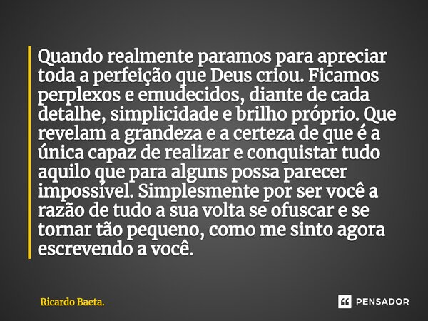 ⁠Quando realmente paramos para apreciar toda a perfeição que Deus criou. Ficamos perplexos e emudecidos, diante de cada detalhe, simplicidade e brilho próprio. ... Frase de Ricardo Baeta..