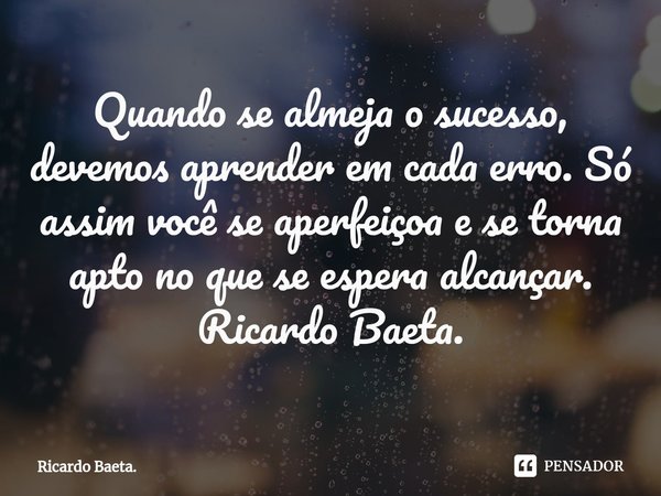 ⁠Quando se almeja o sucesso, devemos aprender em cada erro. Só assim você se aperfeiçoa e se torna apto no que se espera alcançar. Ricardo Baeta.... Frase de Ricardo Baeta..