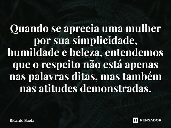 ⁠Quando se aprecia uma mulher por sua simplicidade, humildade e beleza, entendemos que o respeito não está apenas nas palavras ditas, mas também nas atitudes de... Frase de Ricardo Baeta.