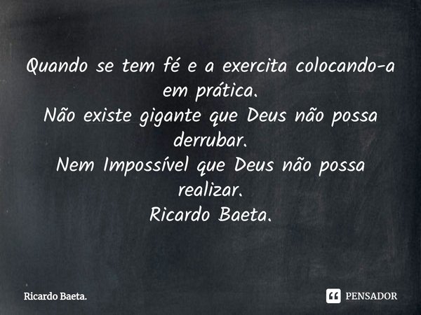 ⁠Quando se tem fé e a exercita colocando-a em prática.
Não existe gigante que Deus não possa derrubar.
Nem Impossível que Deus não possa realizar.
Ricardo Baeta... Frase de Ricardo Baeta..