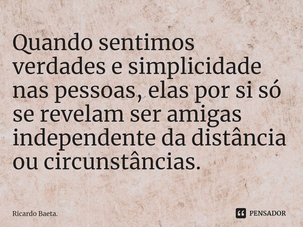 ⁠Quando sentimos verdades e simplicidade nas pessoas, elas por si só se revelam ser amigas independente da distância ou circunstâncias.... Frase de Ricardo Baeta..