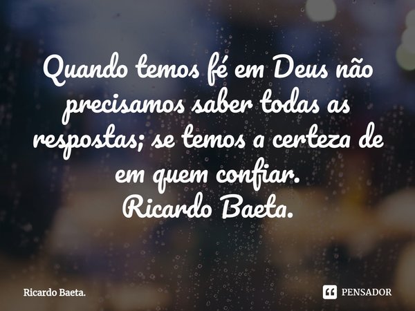 ⁠Quando temos fé em Deus não precisamos saber todas as respostas; se temos a certeza de em quem confiar.
Ricardo Baeta.... Frase de Ricardo Baeta..