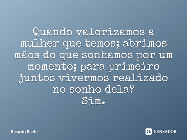 ⁠Quando valorizamos a mulher que temos; abrimos mãos do que sonhamos por um momento; para primeiro juntos vivermos realizado no sonho dela?
Sim.... Frase de Ricardo Baeta.